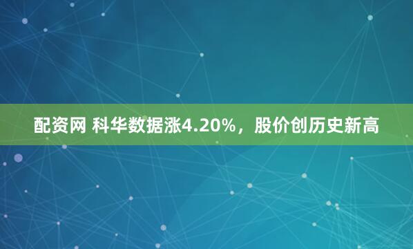 配资网 科华数据涨4.20%，股价创历史新高