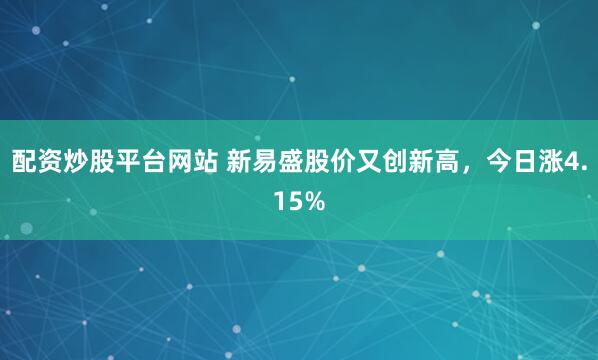 配资炒股平台网站 新易盛股价又创新高，今日涨4.15%