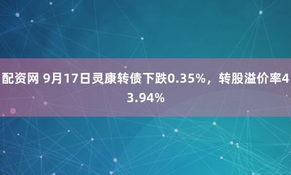 配资网 9月17日灵康转债下跌0.35%，转股溢价率43.94%