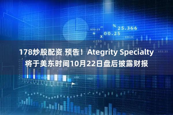 178炒股配资 预告！Ategrity Specialty将于美东时间10月22日盘后披露财报