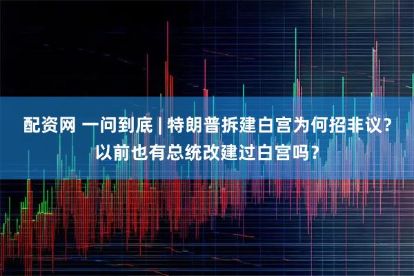配资网 一问到底 | 特朗普拆建白宫为何招非议？以前也有总统改建过白宫吗？
