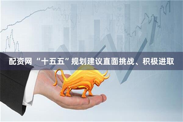 配资网 “十五五”规划建议直面挑战、积极进取