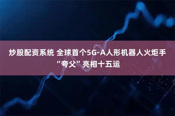 炒股配资系统 全球首个5G-A人形机器人火炬手“夸父”亮相十五运