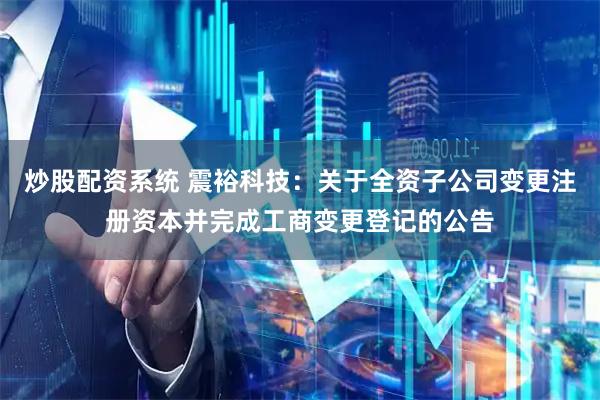 炒股配资系统 震裕科技：关于全资子公司变更注册资本并完成工商变更登记的公告