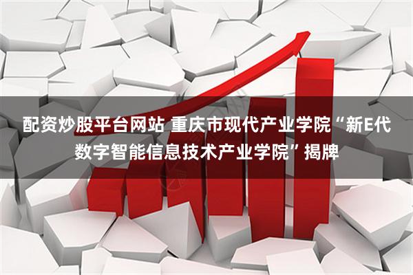 配资炒股平台网站 重庆市现代产业学院“新E代数字智能信息技术产业学院”揭牌