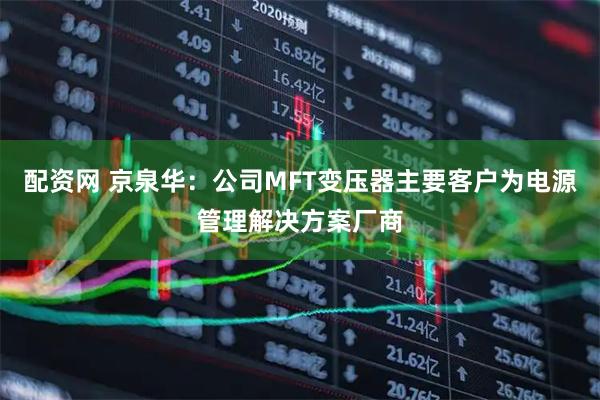 配资网 京泉华：公司MFT变压器主要客户为电源管理解决方案厂商