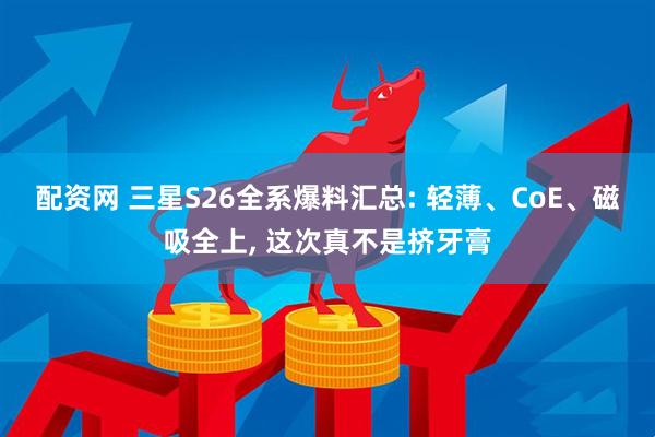 配资网 三星S26全系爆料汇总: 轻薄、CoE、磁吸全上, 这次真不是挤牙膏