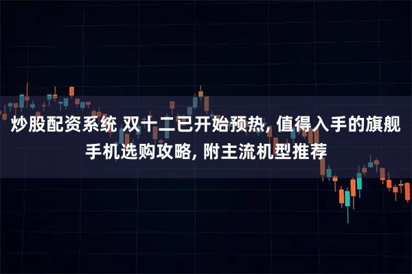 炒股配资系统 双十二已开始预热, 值得入手的旗舰手机选购攻略, 附主流机型推荐