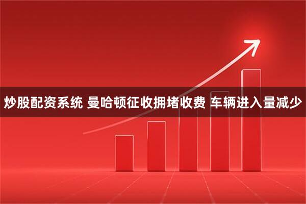 炒股配资系统 曼哈顿征收拥堵收费 车辆进入量减少