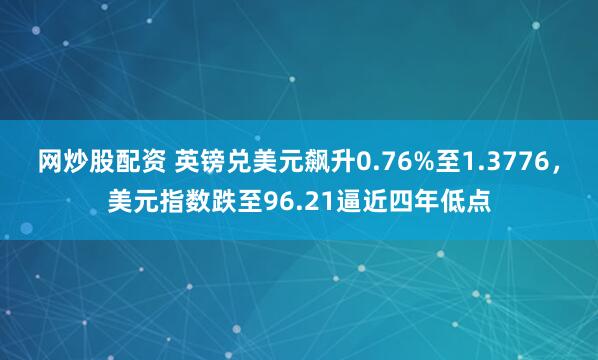网炒股配资 英镑兑美元飙升0.76%至1.3776，美元指数跌至96.21逼近四年低点