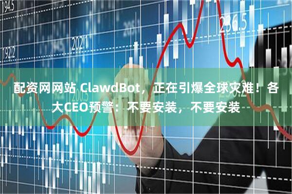 配资网网站 ClawdBot，正在引爆全球灾难！各大CEO预警：不要安装，不要安装