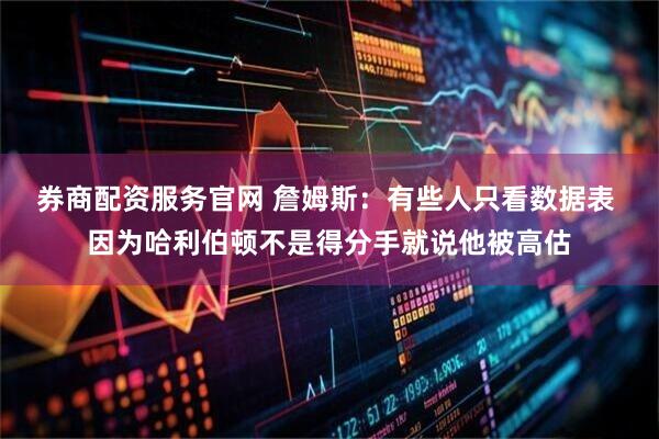 券商配资服务官网 詹姆斯：有些人只看数据表 因为哈利伯顿不是得分手就说他被高估