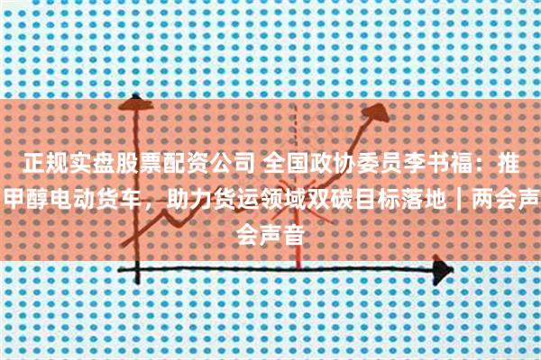 正规实盘股票配资公司 全国政协委员李书福：推广甲醇电动货车，助力货运领域双碳目标落地｜两会声音