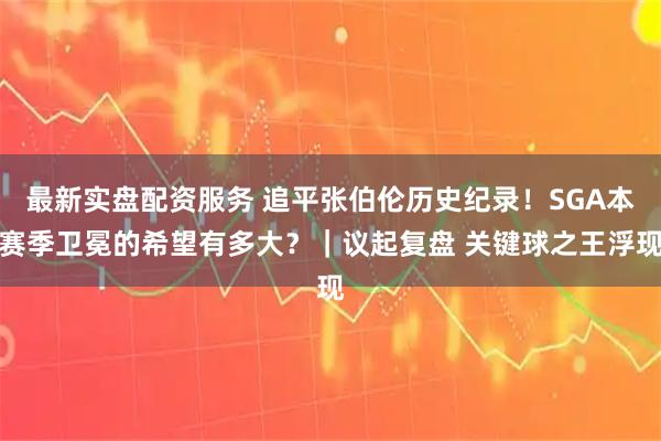 最新实盘配资服务 追平张伯伦历史纪录！SGA本赛季卫冕的希望有多大？｜议起复盘 关键球之王浮现