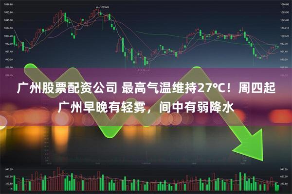 广州股票配资公司 最高气温维持27℃！周四起广州早晚有轻雾，间中有弱降水