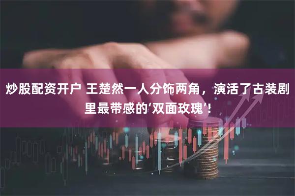 炒股配资开户 王楚然一人分饰两角，演活了古装剧里最带感的‘双面玫瑰’!