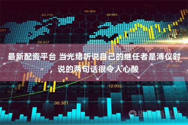 最新配资平台 当光绪听说自己的继任者是溥仪时，说的两句话很令人心酸