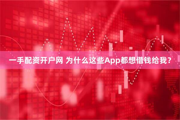 一手配资开户网 为什么这些App都想借钱给我？