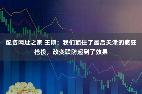 配资网址之家 王博：我们顶住了最后天津的疯狂抢投，改变联防起到了效果