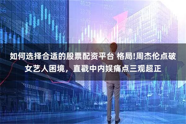 如何选择合适的股票配资平台 格局!周杰伦点破女艺人困境，直戳中内娱痛点三观超正