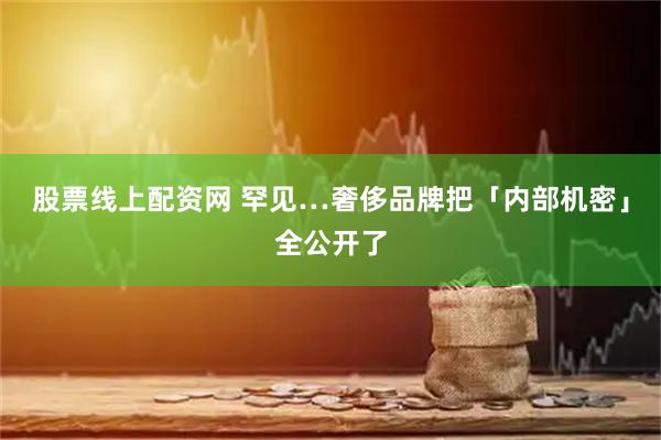 股票线上配资网 罕见…奢侈品牌把「内部机密」全公开了