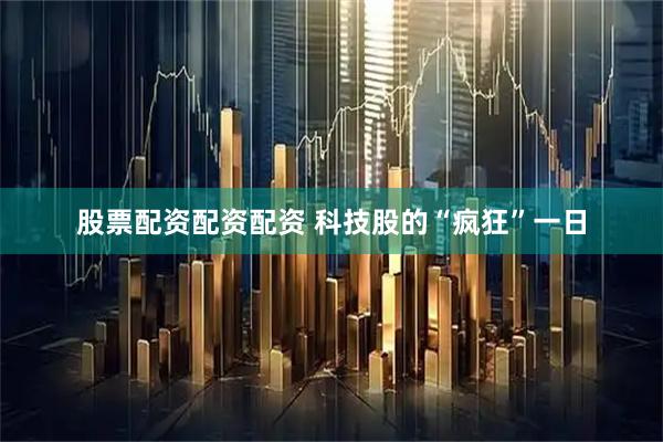 股票配资配资配资 科技股的“疯狂”一日
