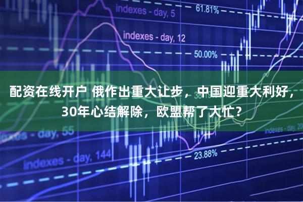 配资在线开户 俄作出重大让步，中国迎重大利好，30年心结解除，欧盟帮了大忙？