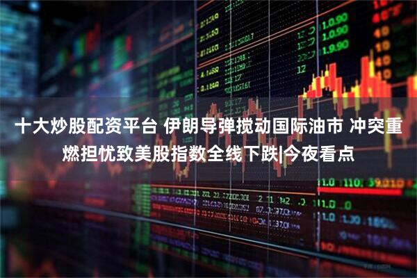 十大炒股配资平台 伊朗导弹搅动国际油市 冲突重燃担忧致美股指数全线下跌|今夜看点