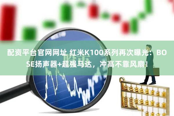 配资平台官网网址 红米K100系列再次曝光：BOSE扬声器+超强马达，冲高不靠风扇！