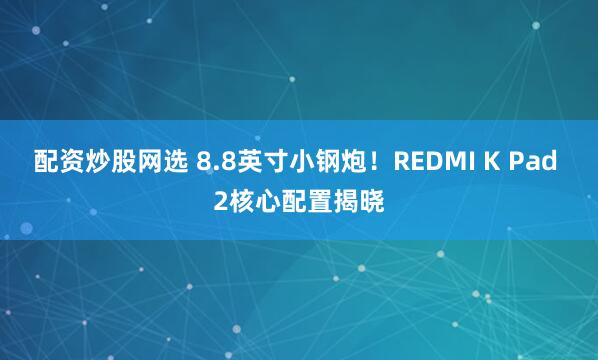 配资炒股网选 8.8英寸小钢炮！REDMI K Pad 2核心配置揭晓