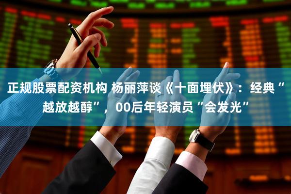 正规股票配资机构 杨丽萍谈《十面埋伏》：经典“越放越醇”，00后年轻演员“会发光”