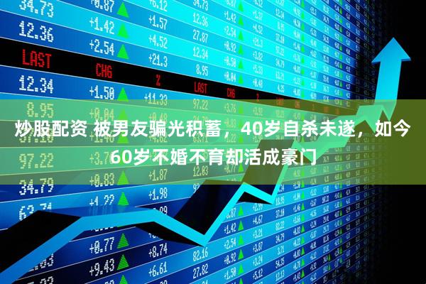 炒股配资 被男友骗光积蓄，40岁自杀未遂，如今60岁不婚不育却活成豪门