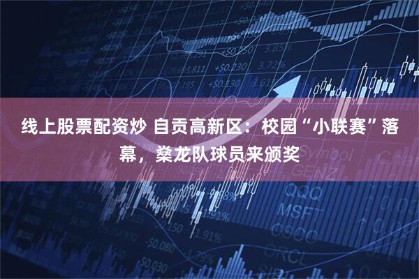 线上股票配资炒 自贡高新区：校园“小联赛”落幕，燊龙队球员来颁奖