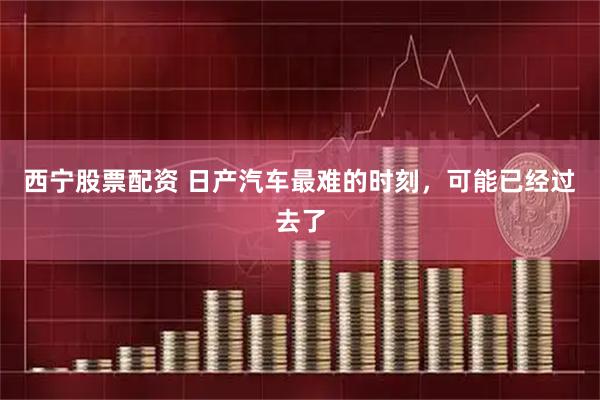 西宁股票配资 日产汽车最难的时刻,可能已经过去了