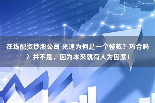 在线配资炒股公司 光速为何是一个整数？巧合吗？并不是，因为本来就有人为因素！