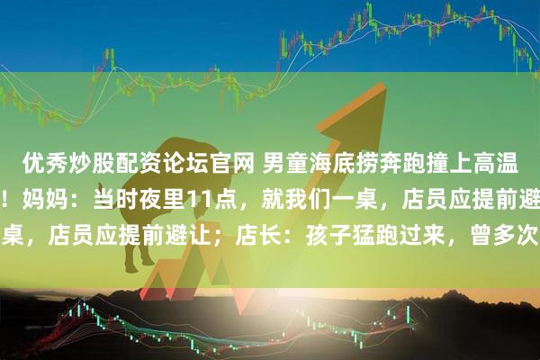 优秀炒股配资论坛官网 男童海底捞奔跑撞上高温红油锅，全身多处烫伤！妈妈：当时夜里11点，就我们一桌，店员应提前避让；店长：孩子猛跑过来，曾多次提醒家长