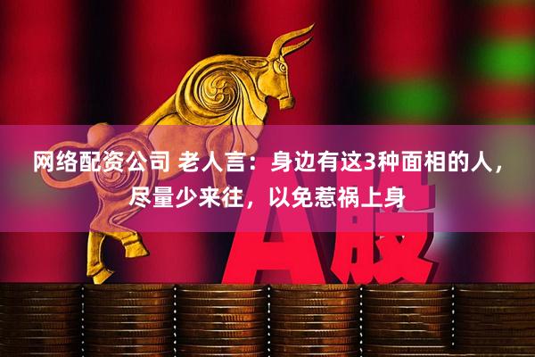 网络配资公司 老人言：身边有这3种面相的人，尽量少来往，以免惹祸上身