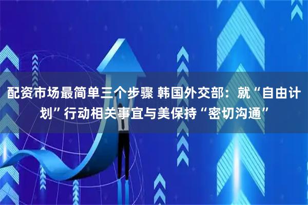 配资市场最简单三个步骤 韩国外交部：就“自由计划”行动相关事宜与美保持“密切沟通”
