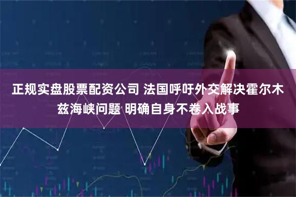 正规实盘股票配资公司 法国呼吁外交解决霍尔木兹海峡问题 明确自身不卷入战事