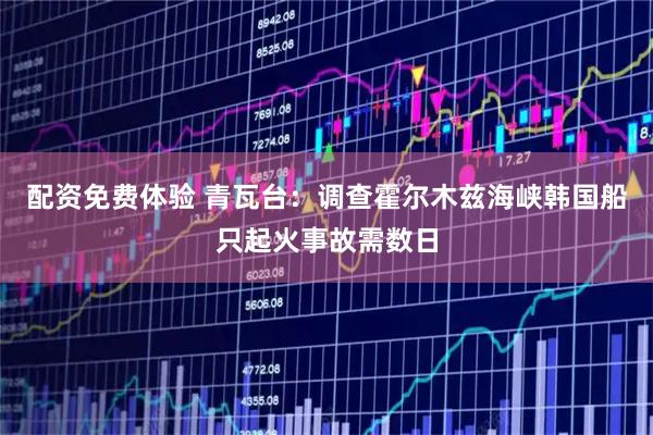 配资免费体验 青瓦台：调查霍尔木兹海峡韩国船只起火事故需数日