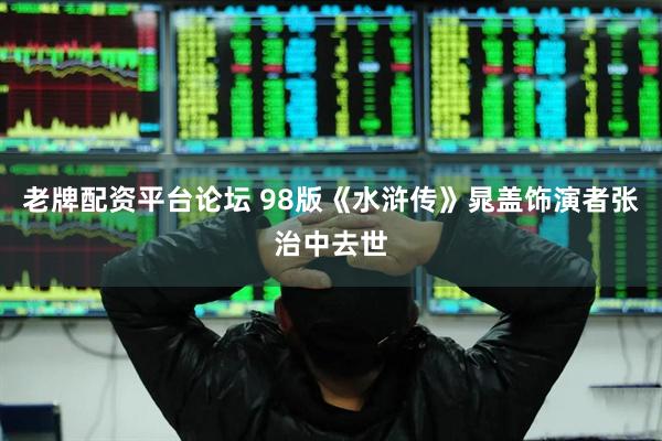 老牌配资平台论坛 98版《水浒传》晁盖饰演者张治中去世
