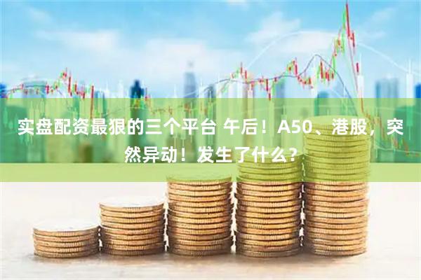 实盘配资最狠的三个平台 午后！A50、港股，突然异动！发生了什么？